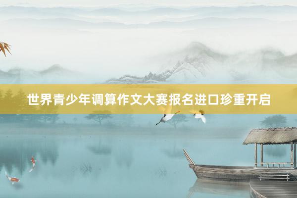 世界青少年调算作文大赛报名进口珍重开启