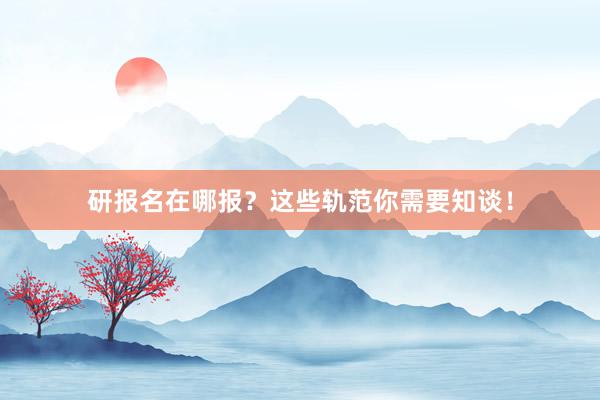 研报名在哪报？这些轨范你需要知谈！