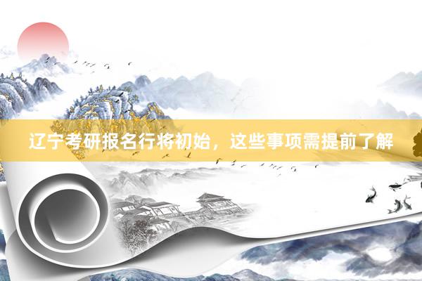 辽宁考研报名行将初始，这些事项需提前了解