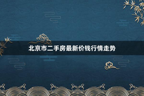 北京市二手房最新价钱行情走势