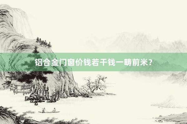 铝合金门窗价钱若干钱一畴前米？