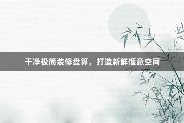 干净极简装修盘算，打造新鲜惬意空间