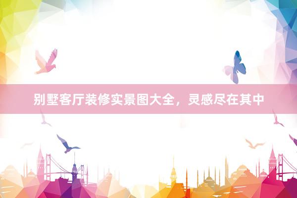 别墅客厅装修实景图大全，灵感尽在其中