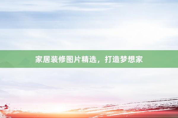 家居装修图片精选，打造梦想家