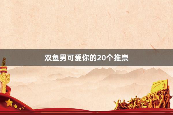 双鱼男可爱你的20个推崇