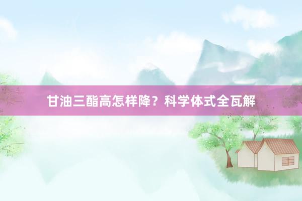 甘油三酯高怎样降？科学体式全瓦解