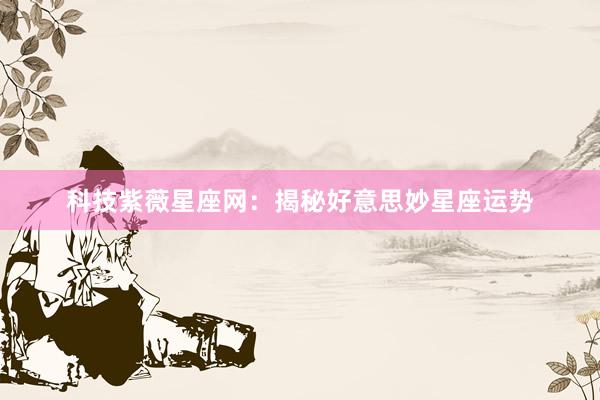 科技紫薇星座网：揭秘好意思妙星座运势