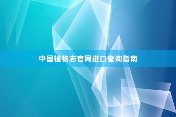 中国植物志官网进口查询指南