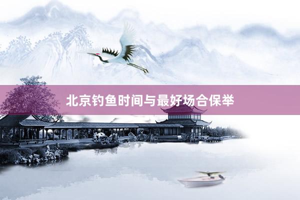 北京钓鱼时间与最好场合保举