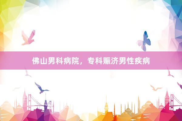佛山男科病院，专科赈济男性疾病